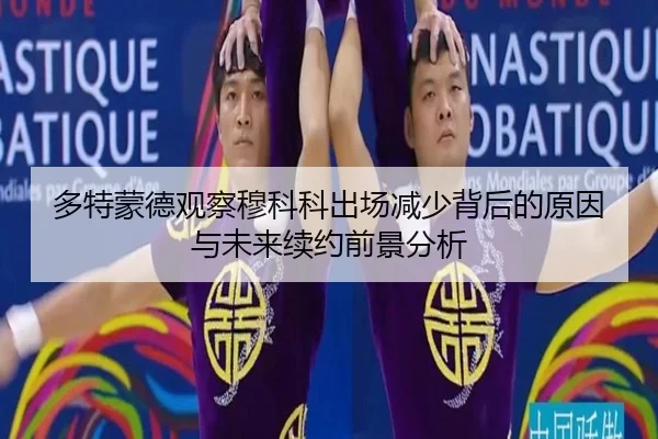 多特蒙德观察穆科科出场减少背后的原因与未来续约前景分析