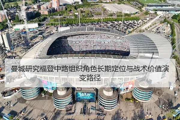 曼城研究福登中路组织角色长期定位与战术价值演变路径
