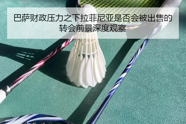 巴萨财政压力之下拉菲尼亚是否会被出售的转会前景深度观察