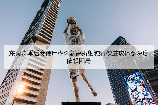 东契奇季后赛使用率创新高折射独行侠进攻体系深度依赖困局