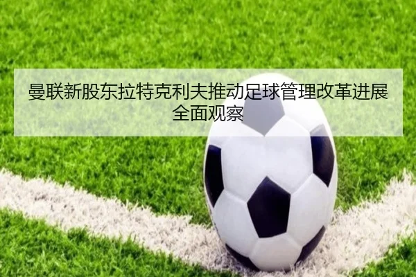 曼联新股东拉特克利夫推动足球管理改革进展全面观察