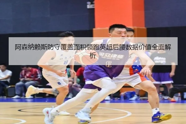 阿森纳赖斯防守覆盖面积领跑英超后腰数据价值全面解析