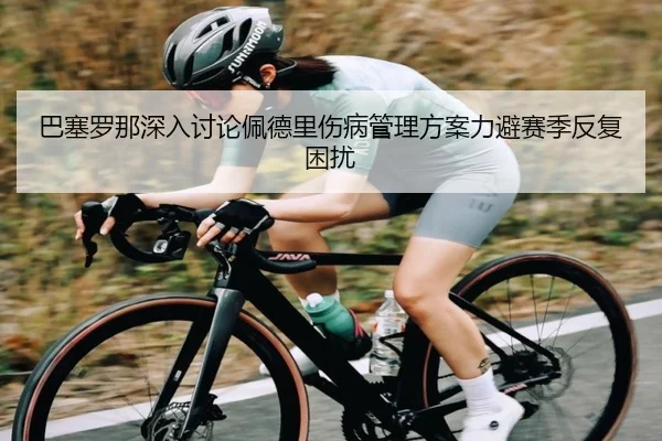 巴塞罗那深入讨论佩德里伤病管理方案力避赛季反复困扰