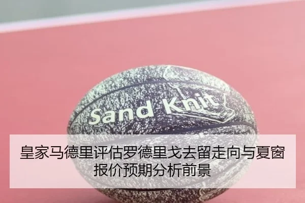 皇家马德里评估罗德里戈去留走向与夏窗报价预期分析前景