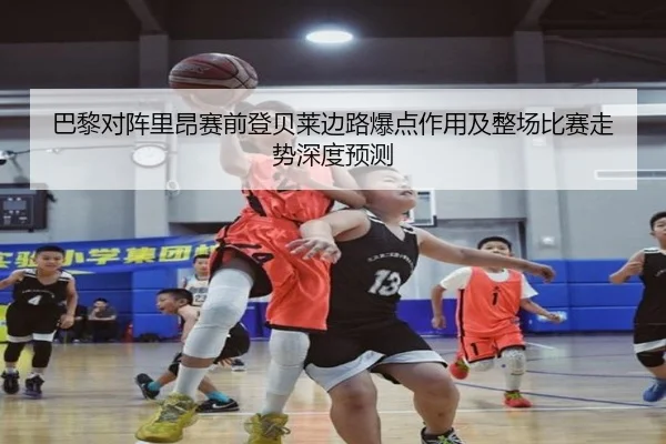 巴黎对阵里昂赛前登贝莱边路爆点作用及整场比赛走势深度预测