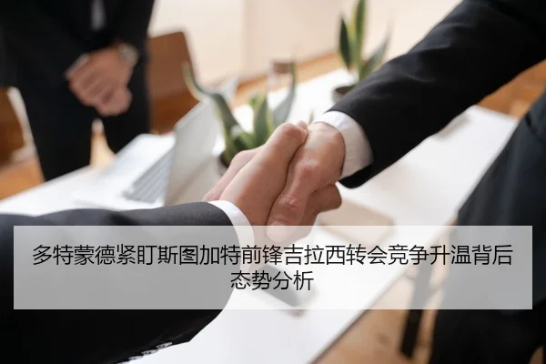多特蒙德紧盯斯图加特前锋吉拉西转会竞争升温背后态势分析