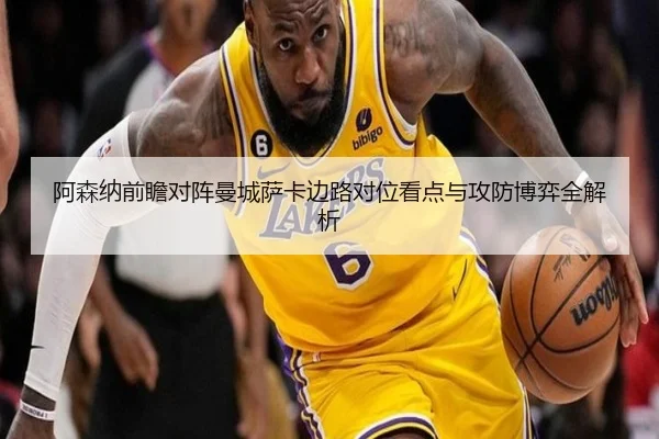 阿森纳前瞻对阵曼城萨卡边路对位看点与攻防博弈全解析