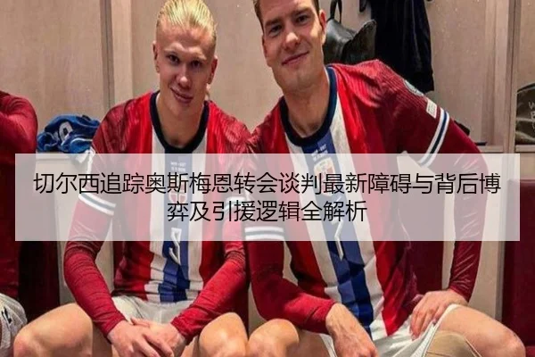 切尔西追踪奥斯梅恩转会谈判最新障碍与背后博弈及引援逻辑全解析