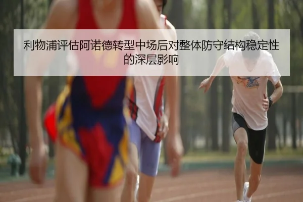 利物浦评估阿诺德转型中场后对整体防守结构稳定性的深层影响