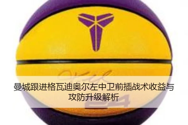 曼城跟进格瓦迪奥尔左中卫前插战术收益与攻防升级解析