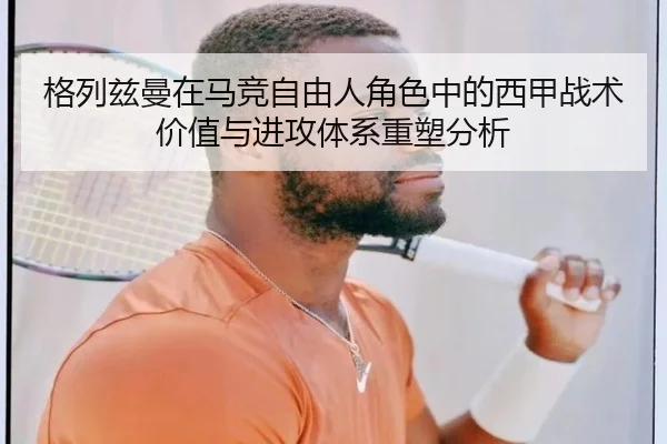 格列兹曼在马竞自由人角色中的西甲战术价值与进攻体系重塑分析
