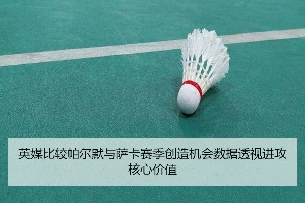英媒比较帕尔默与萨卡赛季创造机会数据透视进攻核心价值