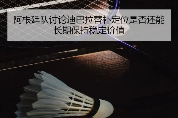 阿根廷队讨论迪巴拉替补定位是否还能长期保持稳定价值