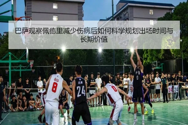 巴萨观察佩德里减少伤病后如何科学规划出场时间与长期价值