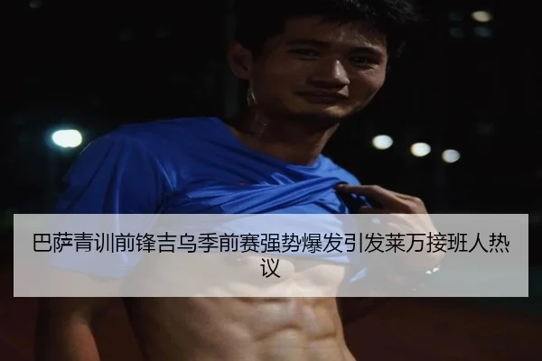 巴萨青训前锋吉乌季前赛强势爆发引发莱万接班人热议