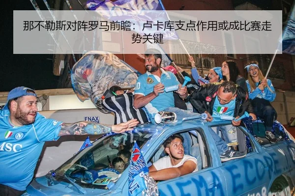 那不勒斯对阵罗马前瞻：卢卡库支点作用或成比赛走势关键