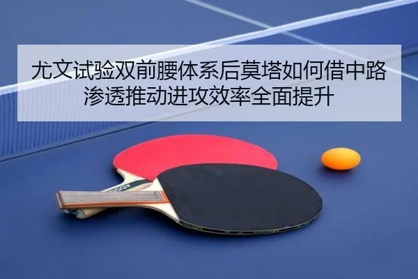 尤文试验双前腰体系后莫塔如何借中路渗透推动进攻效率全面提升