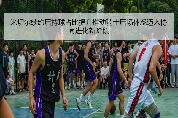 米切尔续约后持球占比提升推动骑士后场体系迈入协同进化新阶段